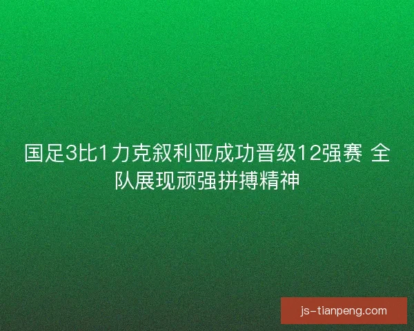 国足3比1力克叙利亚成功晋级12强赛 全队展现顽强拼搏精神