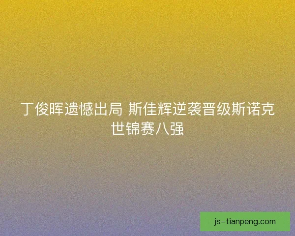 丁俊晖遗憾出局 斯佳辉逆袭晋级斯诺克世锦赛八强