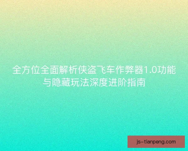 全方位全面解析侠盗飞车作弊器1.0功能与隐藏玩法深度进阶指南