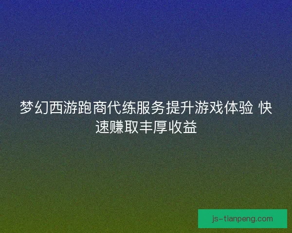 梦幻西游跑商代练服务提升游戏体验 快速赚取丰厚收益