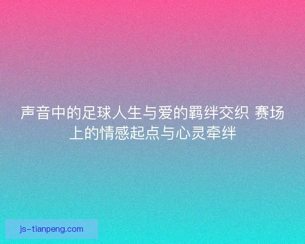 声音中的足球人生与爱的羁绊交织 赛场上的情感起点与心灵牵绊