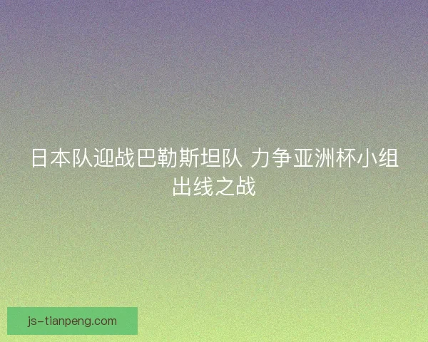 日本队迎战巴勒斯坦队 力争亚洲杯小组出线之战