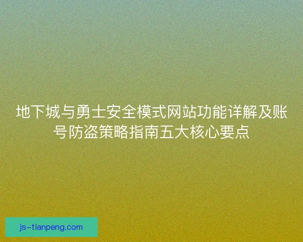 地下城与勇士安全模式网站功能详解及账号防盗策略指南五大核心要点