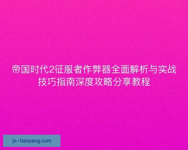 帝国时代2征服者作弊器全面解析与实战技巧指南深度攻略分享教程