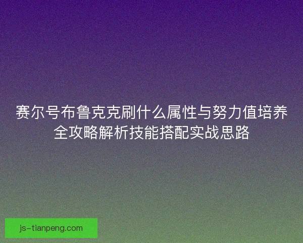 赛尔号布鲁克克刷什么属性与努力值培养全攻略解析技能搭配实战思路