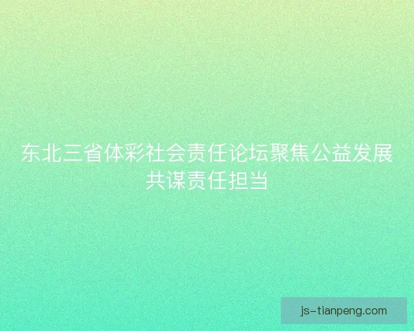 东北三省体彩社会责任论坛聚焦公益发展共谋责任担当