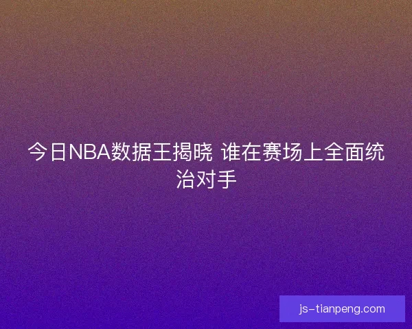 今日NBA数据王揭晓 谁在赛场上全面统治对手