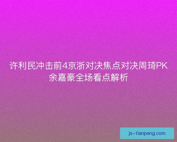 许利民冲击前4京浙对决焦点对决周琦PK余嘉豪全场看点解析
