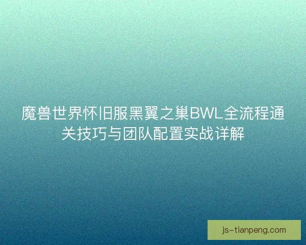 魔兽世界怀旧服黑翼之巢BWL全流程通关技巧与团队配置实战详解 魔兽世界怀旧服黑翼之巢BWL全流程通关技巧与团队配置实战详解