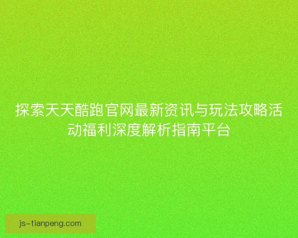 探索天天酷跑官网最新资讯与玩法攻略活动福利深度解析指南平台