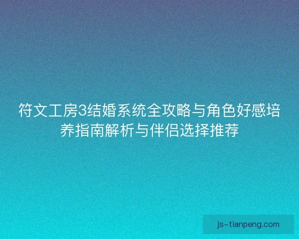 符文工房3结婚系统全攻略与角色好感培养指南解析与伴侣选择推荐 符文工房3结婚系统全攻略与角色好感培养指南解析与伴侣选择推荐