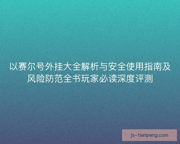 以赛尔号外挂大全解析与安全使用指南及风险防范全书玩家必读深度评测 以赛尔号外挂大全解析与安全使用指南及风险防范全书玩家必读深度评测