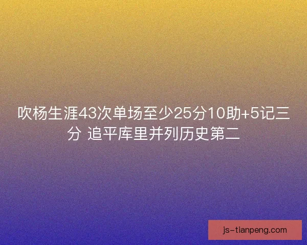 吹杨生涯43次单场至少25分10助+5记三分 追平库里并列历史第二 吹杨生涯43次单场至少25分10助+5记三分 追平库里并列历史第二