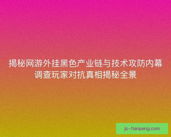 揭秘网游外挂黑色产业链与技术攻防内幕调查玩家对抗真相揭秘全景 揭秘网游外挂黑色产业链与技术攻防内幕调查玩家对抗真相揭秘全景