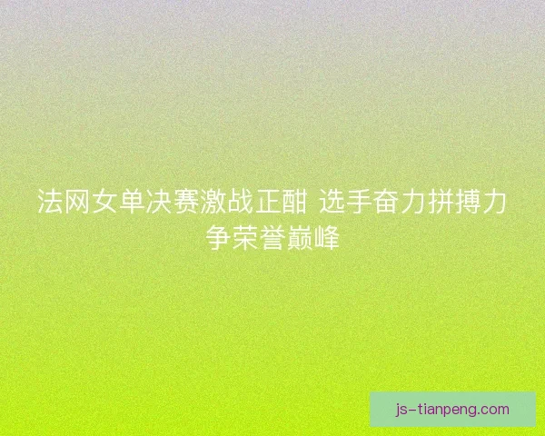 法网女单决赛激战正酣 选手奋力拼搏力争荣誉巅峰 法网女单决赛激战正酣 选手奋力拼搏力争荣誉巅峰