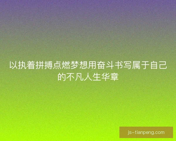 以执着拼搏点燃梦想用奋斗书写属于自己的不凡人生华章 以执着拼搏点燃梦想用奋斗书写属于自己的不凡人生华章