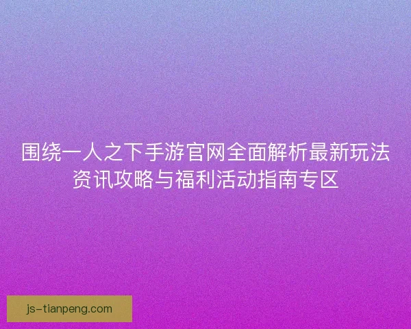 围绕一人之下手游官网全面解析最新玩法资讯攻略与福利活动指南专区