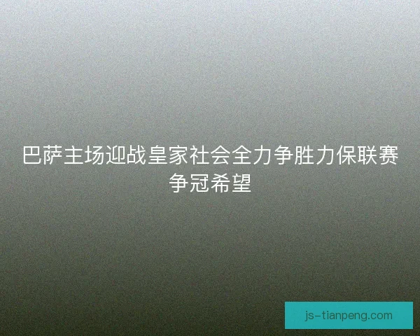 巴萨主场迎战皇家社会全力争胜力保联赛争冠希望