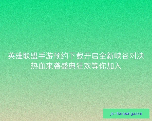 英雄联盟手游预约下载开启全新峡谷对决热血来袭盛典狂欢等你加入 英雄联盟手游预约下载开启全新峡谷对决热血来袭盛典狂欢等你加入