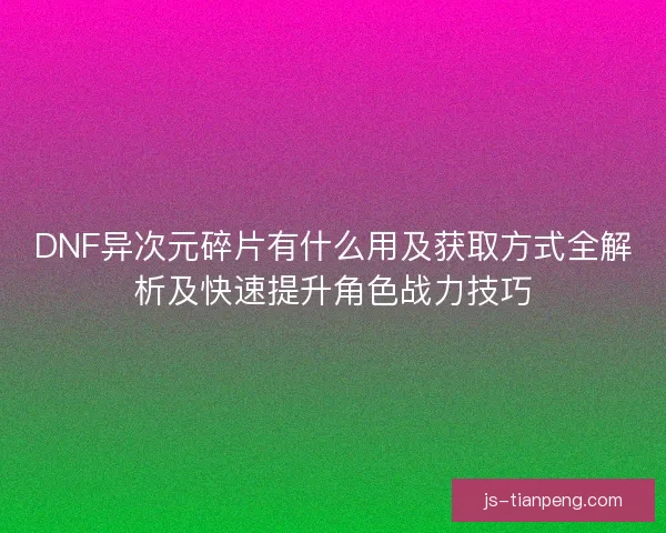 DNF异次元碎片有什么用及获取方式全解析及快速提升角色战力技巧