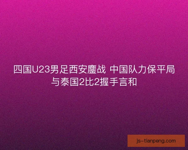 四国U23男足西安鏖战 中国队力保平局与泰国2比2握手言和