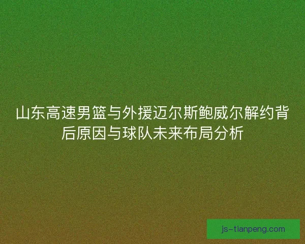 山东高速男篮与外援迈尔斯鲍威尔解约背后原因与球队未来布局分析 山东高速男篮与外援迈尔斯鲍威尔解约背后原因与球队未来布局分析